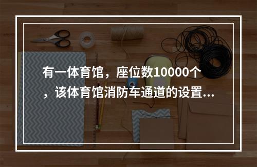 有一体育馆，座位数10000个，该体育馆消防车通道的设置形式