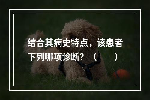 结合其病史特点，该患者下列哪项诊断？（　　）