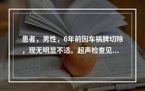 患者，男性，6年前因车祸脾切除，现无明显不适。超声检查见脾