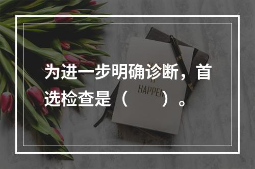 为进一步明确诊断，首选检查是（　　）。