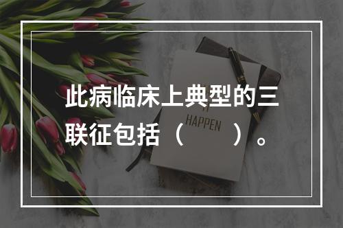 此病临床上典型的三联征包括（　　）。