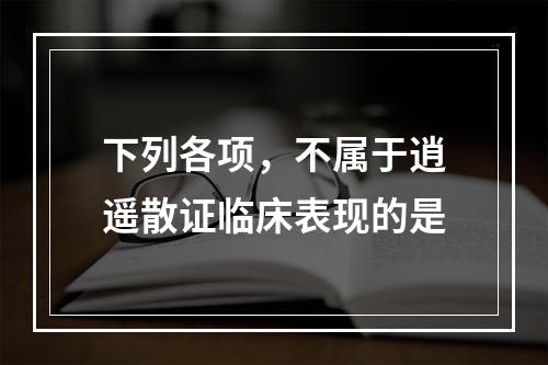 下列各项，不属于逍遥散证临床表现的是