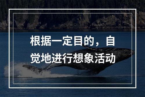 根据一定目的，自觉地进行想象活动