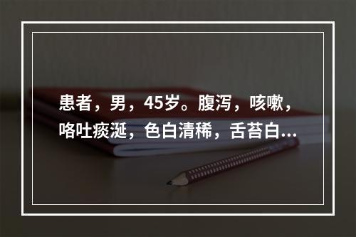 患者，男，45岁。腹泻，咳嗽，咯吐痰涎，色白清稀，舌苔白腻弦