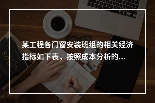 某工程各门窗安装班组的相关经济指标如下表，按照成本分析的比率