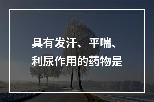 具有发汗、平喘、利尿作用的药物是