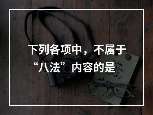 下列各项中，不属于“八法”内容的是