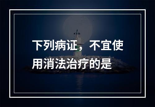 下列病证，不宜使用消法治疗的是