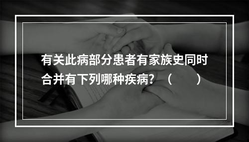 有关此病部分患者有家族史同时合并有下列哪种疾病？（　　）