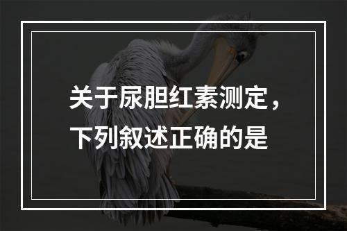 关于尿胆红素测定，下列叙述正确的是