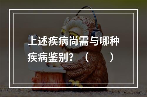 上述疾病尚需与哪种疾病鉴别？（　　）