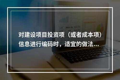 对建设项目投资项（或者成本项）信息进行编码时，适宜的做法是（