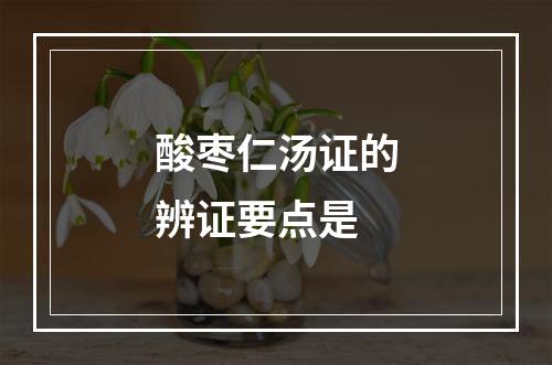 酸枣仁汤证的辨证要点是