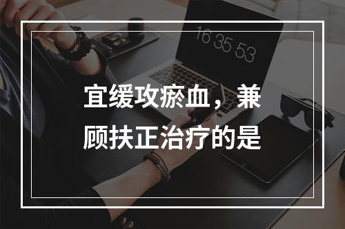 宜缓攻瘀血，兼顾扶正治疗的是