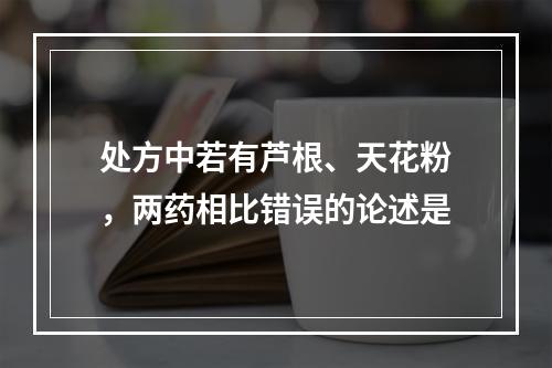 处方中若有芦根、天花粉，两药相比错误的论述是