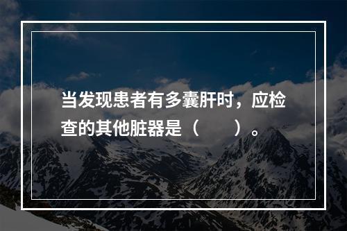 当发现患者有多囊肝时，应检查的其他脏器是（　　）。