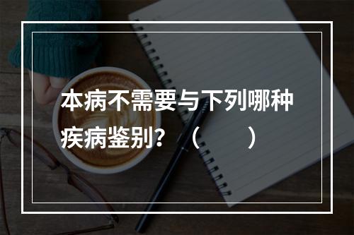 本病不需要与下列哪种疾病鉴别？（　　）