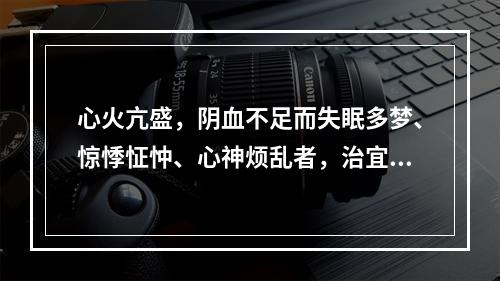 心火亢盛，阴血不足而失眠多梦、惊悸怔忡、心神烦乱者，治宜选用