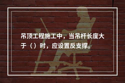 吊顶工程施工中，当吊杆长度大于（ ）时，应设置反支撑。