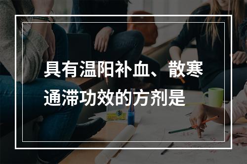 具有温阳补血、散寒通滞功效的方剂是