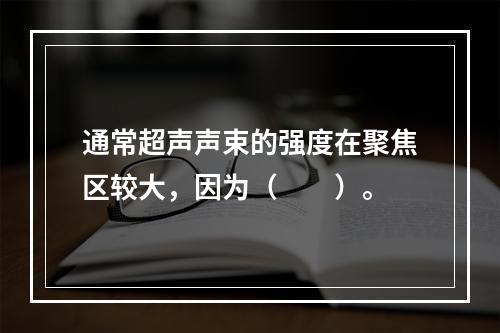 通常超声声束的强度在聚焦区较大，因为（　　）。