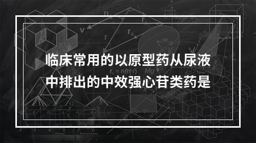 临床常用的以原型药从尿液中排出的中效强心苷类药是