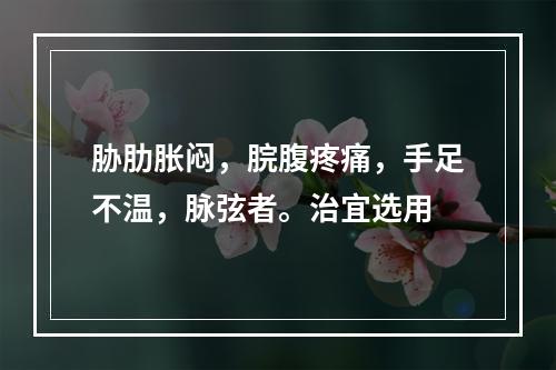 胁肋胀闷，脘腹疼痛，手足不温，脉弦者。治宜选用