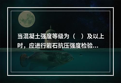 当混凝土强度等级为（　）及以上时，应进行岩石抗压强度检验。