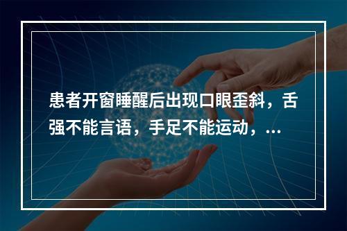 患者开窗睡醒后出现口眼歪斜，舌强不能言语，手足不能运动，微恶