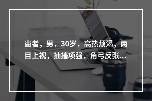 患者，男，30岁，高热烦渴，两目上视，抽搐项强，角弓反张，神