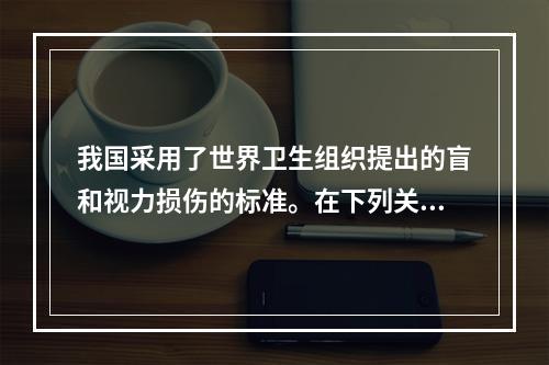 我国采用了世界卫生组织提出的盲和视力损伤的标准。在下列关于盲