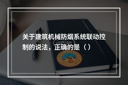 关于建筑机械防烟系统联动控制的说法，正确的是（ ）