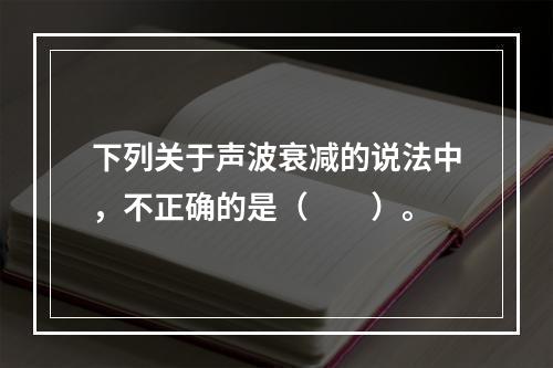 下列关于声波衰减的说法中，不正确的是（　　）。