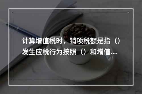 计算增值税时，销项税额是指（）发生应税行为按照（）和增值税税