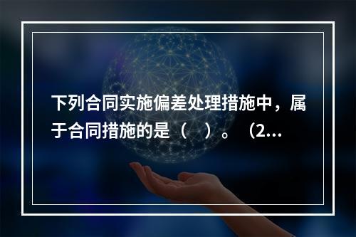 下列合同实施偏差处理措施中，属于合同措施的是（　）。（201