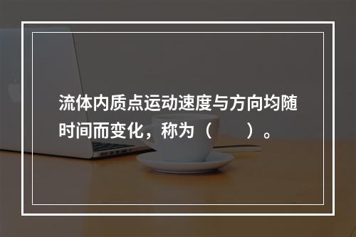 流体内质点运动速度与方向均随时间而变化，称为（　　）。