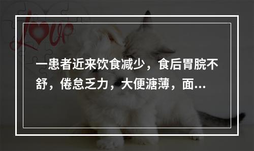 一患者近来饮食减少，食后胃脘不舒，倦怠乏力，大便溏薄，面色萎