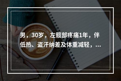 男，30岁，左髋部疼痛1年，伴低热、盗汗纳差及体重减轻，查：