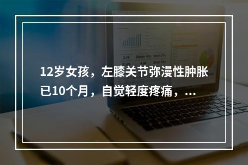 12岁女孩，左膝关节弥漫性肿胀已10个月，自觉轻度疼痛，无外