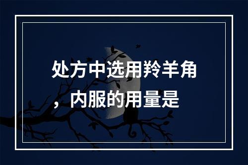 处方中选用羚羊角，内服的用量是