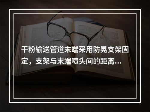 干粉输送管道末端采用防晃支架固定，支架与末端喷头间的距离不大