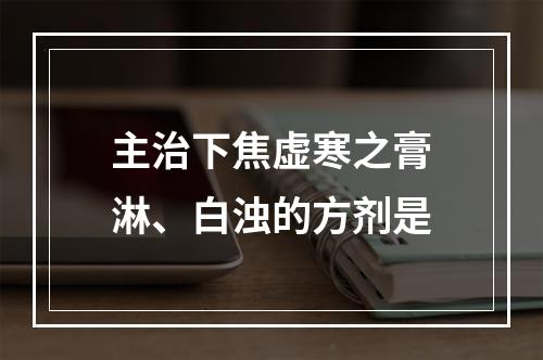 主治下焦虚寒之膏淋、白浊的方剂是