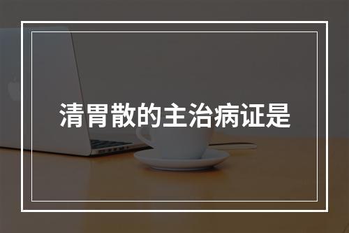 清胃散的主治病证是