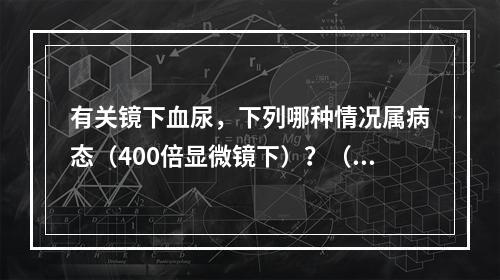 有关镜下血尿，下列哪种情况属病态（400倍显微镜下）？（　　