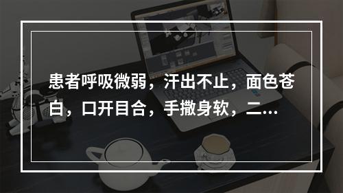 患者呼吸微弱，汗出不止，面色苍白，口开目合，手撒身软，二便失