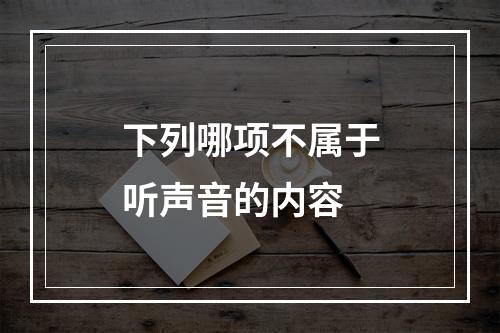 下列哪项不属于听声音的内容