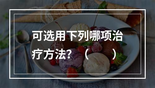 可选用下列哪项治疗方法？（　　）