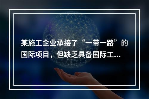 某施工企业承接了“一带一路”的国际项目，但缺乏具备国际工程施