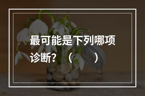 最可能是下列哪项诊断？（　　）