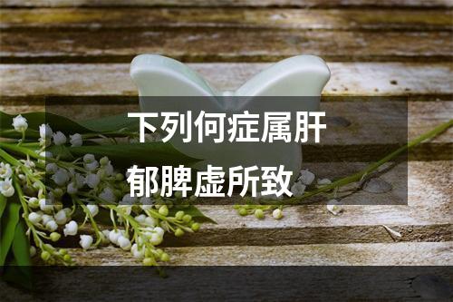 下列何症属肝郁脾虚所致